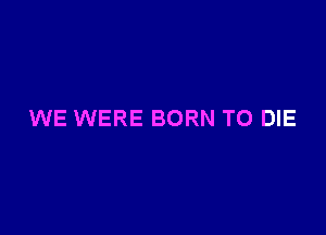 WE WERE BORN TO DIE