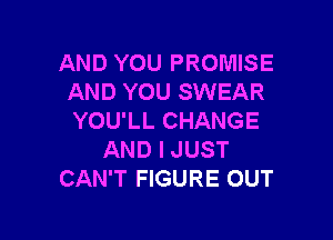 AND YOU PROMISE
AND YOU SWEAR

YOU'LL CHANGE
AND I JUST
CAN'T FIGURE OUT