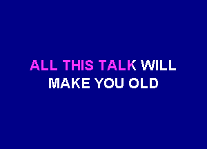 ALL THIS TALK WILL

MAKE YOU OLD
