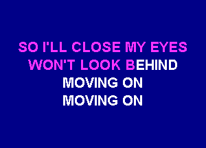 SO I'LL CLOSE MY EYES
WON'T LOOK BEHIND

MOVING 0N
MOVING ON