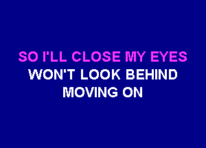 SO I'LL CLOSE MY EYES

WON'T LOOK BEHIND
MOVING ON