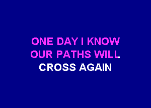 ONE DAY I KNOW

OUR PATHS WILL
CROSS AGAIN