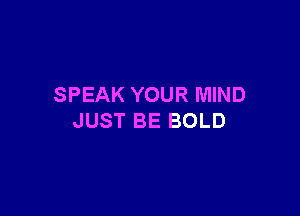 SPEAK YOUR MIND

JUST BE BOLD