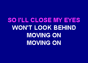 SO I'LL CLOSE MY EYES
WON'T LOOK BEHIND

MOVING 0N
MOVING ON