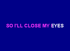 SO I'LL CLOSE MY EYES