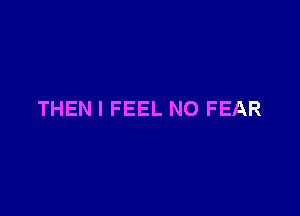 THEN I FEEL NO FEAR