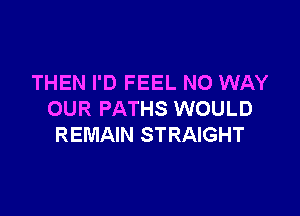 THEN I'D FEEL NO WAY

OUR PATHS WOULD
REMAIN STRAIGHT