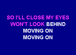 SO I'LL CLOSE MY EYES
WON'T LOOK BEHIND

MOVING 0N
MOVING ON