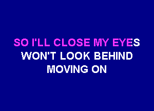 SO I'LL CLOSE MY EYES

WON'T LOOK BEHIND
MOVING ON