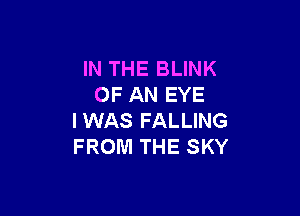 IN THE BLINK
OF AN EYE

IWAS FALLING
FROM THE SKY