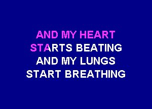 AND MY HEART
STARTS BEATING

AND MY LUNGS
START BREATHING