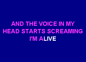 AND THE VOICE IN MY

HEAD STARTS SCREAMING
I'M ALIVE