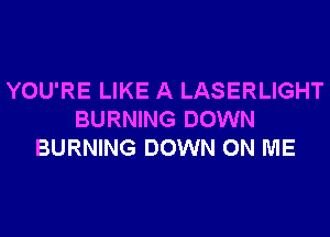 YOU'RE LIKE A LASERLIGHT
BURNING DOWN
BURNING DOWN ON ME