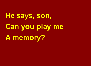 He says, son,
Can you play me

A memory?