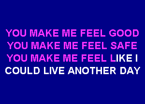 YOU MAKE ME FEEL GOOD
YOU MAKE ME FEEL SAFE
YOU MAKE ME FEEL LIKE I
COULD LIVE ANOTHER DAY