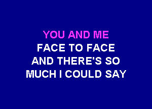 YOU AND ME
FACE TO FACE

AND THERE'S SO
MUCH I COULD SAY