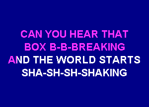 CAN YOU HEAR THAT
BOX B-B-BREAKING
AND THE WORLD STARTS
SHA-SH-SH-SHAKING