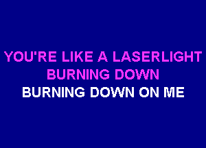 YOU'RE LIKE A LASERLIGHT
BURNING DOWN
BURNING DOWN ON ME