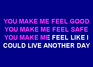 YOU MAKE ME FEEL GOOD
YOU MAKE ME FEEL SAFE
YOU MAKE ME FEEL LIKE I
COULD LIVE ANOTHER DAY