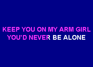 KEEP YOU ON MY ARM GIRL
YOUD NEVER BE ALONE