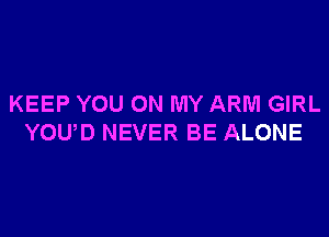 KEEP YOU ON MY ARM GIRL
YOUD NEVER BE ALONE