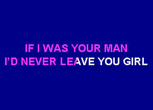 IF I WAS YOUR MAN

PD NEVER LEAVE YOU GIRL