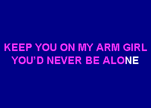 KEEP YOU ON MY ARM GIRL
YOUD NEVER BE ALONE