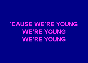 'CAUSE WE'RE YOUNG

WE'RE YOUNG
WE'RE YOUNG