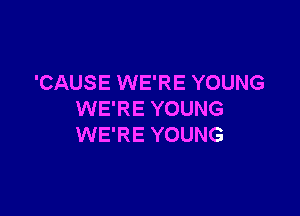'CAUSE WE'RE YOUNG

WE'RE YOUNG
WE'RE YOUNG