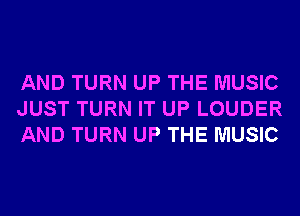 AND TURN UP THE MUSIC
JUST TURN IT UP LOUDER
AND TURN UP THE MUSIC