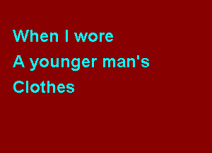 When I wore
A younger man's

Clothes