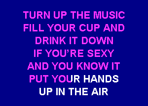 TURN UP THE MUSIC
FILL YOUR CUP AND
DRINK IT DOWN
IF YOURE SEXY
AND YOU KNOW IT
PUT YOUR HANDS

UP IN THE AIR l