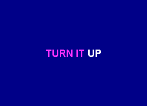 TURN IT UP