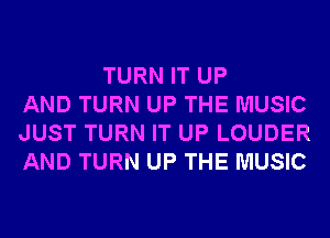 TURN IT UP
AND TURN UP THE MUSIC
JUST TURN IT UP LOUDER
AND TURN UP THE MUSIC