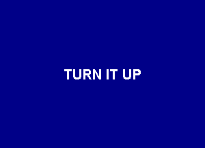 TURN IT UP