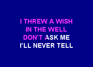 I THREW A WISH
IN THE WELL

DONW ASK ME
I,LL NEVER TELL