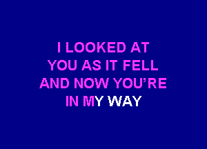 l LOOKED AT
YOU AS IT FELL

AND NOW YOURE
IN MY WAY