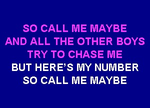 SO CALL ME MAYBE
AND ALL THE OTHER BOYS
TRY TO CHASE ME
BUT HERBS MY NUMBER
SO CALL ME MAYBE