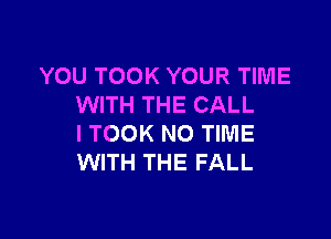 YOU TOOK YOUR TIME
WITH THE CALL

l TOOK NO TIME
WITH THE FALL