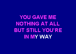 YOU GAVE ME
NOTHING AT ALL

BUT STILL YOURE
IN MY WAY