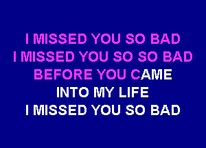 I MISSED YOU SO BAD
I MISSED YOU SO SO BAD
BEFORE YOU CAME
INTO MY LIFE
I MISSED YOU SO BAD