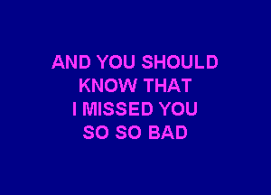 AND YOU SHOULD
KNOW THAT

I MISSED YOU
SO SO BAD