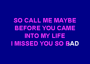 SO CALL ME MAYBE
BEFORE YOU CAME
INTO MY LIFE
I MISSED YOU SO BAD

g