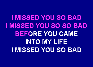 I MISSED YOU SO BAD
I MISSED YOU SO SO BAD
BEFORE YOU CAME
INTO MY LIFE
I MISSED YOU SO BAD