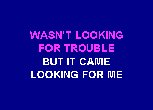 WASN,T LOOKING
FOR TROUBLE

BUT IT CAME
LOOKING FOR ME