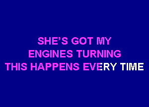 SHES GOT MY
ENGINES TURNING
THIS HAPPENS EVERY TIME