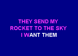THEY SEND MY

ROCKET TO THE SKY
I WANT THEM