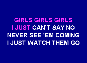 GIRLS GIRLS GIRLS

I JUST CANT SAY NO
NEVER SEE 'EM COMING
I JUST WATCH THEM G0