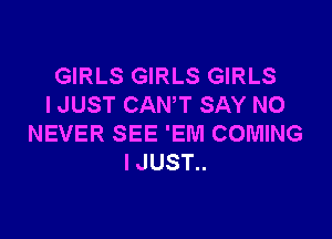 GIRLS GIRLS GIRLS
I JUST CANT SAY NO

NEVER SEE 'EM COMING
IJUST..