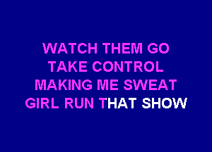 WATCH THEM G0
TAKE CONTROL

MAKING ME SWEAT
GIRL RUN THAT SHOW